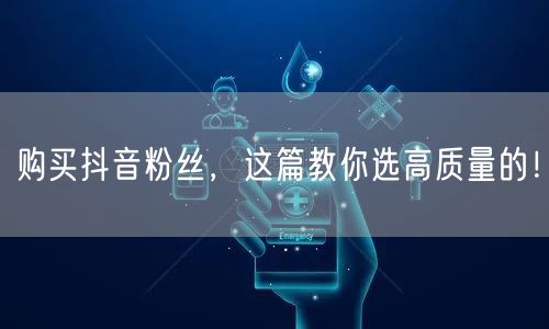 购买抖音粉丝，这篇教你选高质量的！
