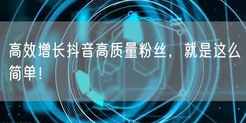 高效增长抖音高质量粉丝，就是这么简单！