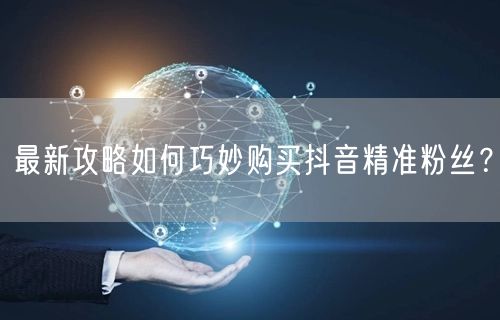 最新攻略如何巧妙购买抖音精准粉丝？