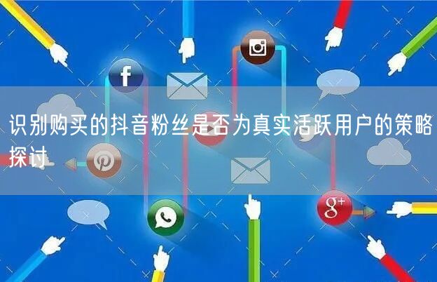 识别购买的抖音粉丝是否为真实活跃用户的策略探讨