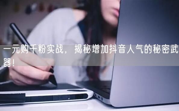 一元购千粉实战，揭秘增加抖音人气的秘密武器！