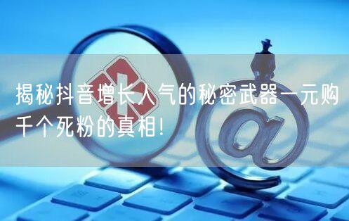 揭秘抖音增长人气的秘密武器一元购千个死粉的真相！