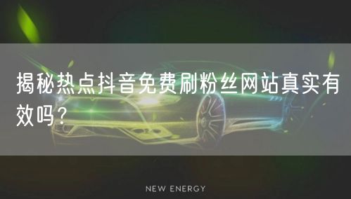 揭秘热点抖音免费刷粉丝网站真实有效吗？