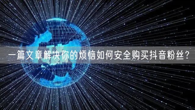 一篇文章解决你的烦恼如何安全购买抖音粉丝？