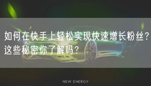 如何在快手上轻松实现快速增长粉丝？这些秘密你了解吗？