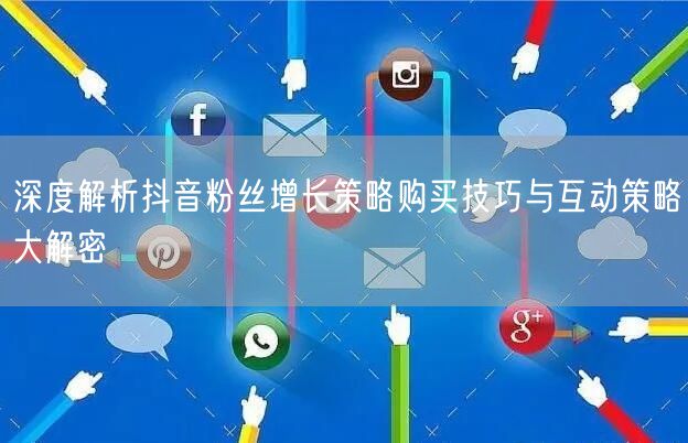 深度解析抖音粉丝增长策略购买技巧与互动策略大解密