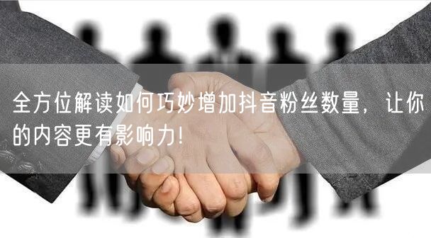 全方位解读如何巧妙增加抖音粉丝数量，让你的内容更有影响力！