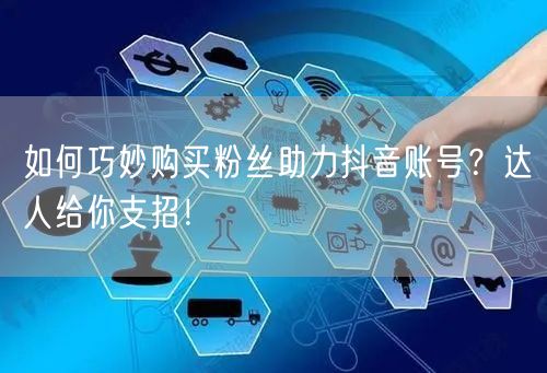 如何巧妙购买粉丝助力抖音账号？达人给你支招！