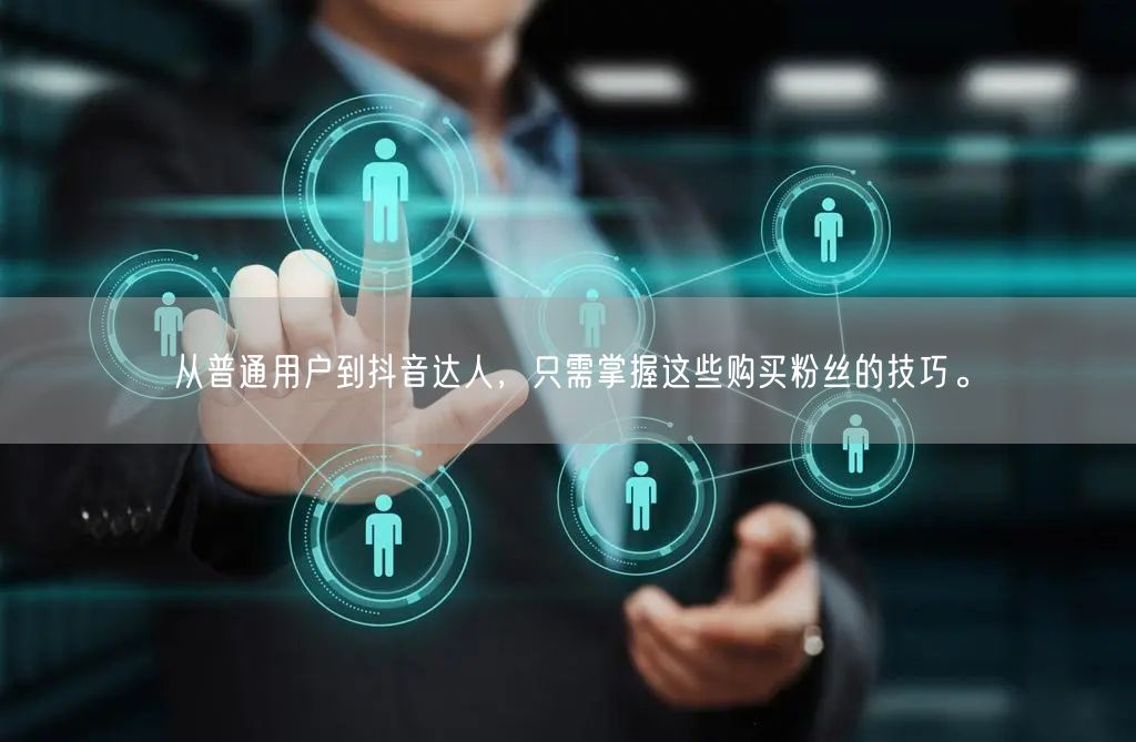 从普通用户到抖音达人，只需掌握这些购买粉丝的技巧。