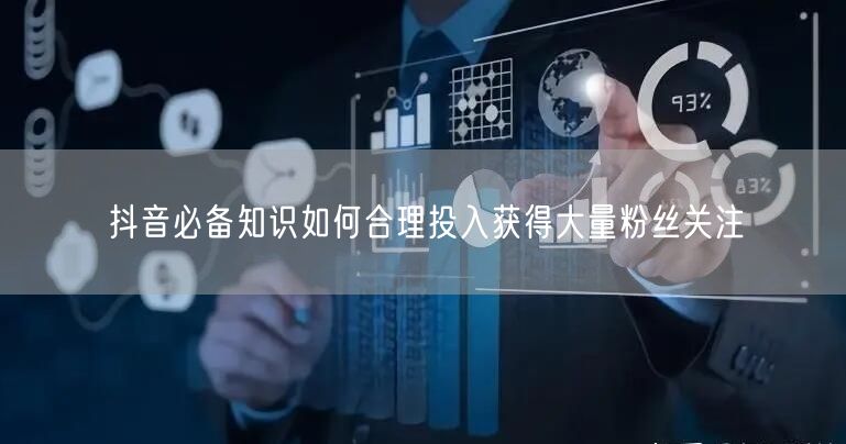 抖音必备知识如何合理投入获得大量粉丝关注