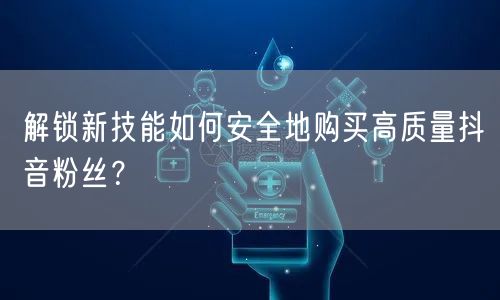 解锁新技能如何安全地购买高质量抖音粉丝？