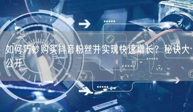 如何巧妙购买抖音粉丝并实现快速增长？秘诀大公开