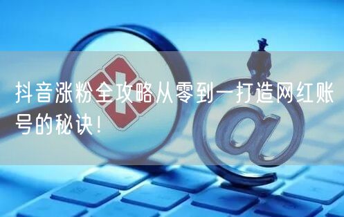 抖音涨粉全攻略从零到一打造网红账号的秘诀！