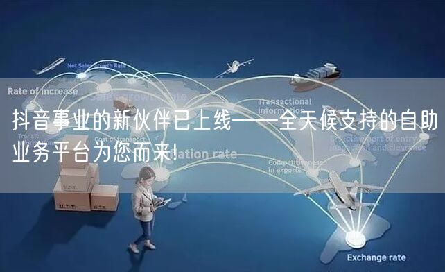 抖音事业的新伙伴已上线——全天候支持的自助业务平台为您而来!