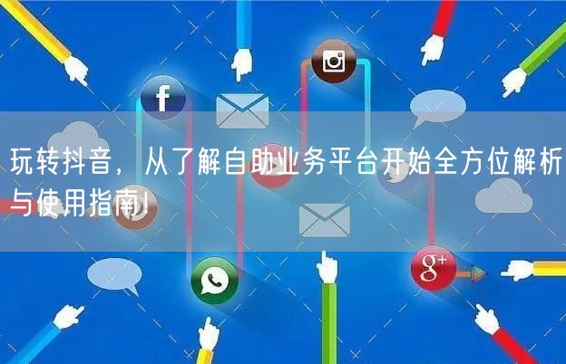 玩转抖音，从了解自助业务平台开始全方位解析与使用指南！