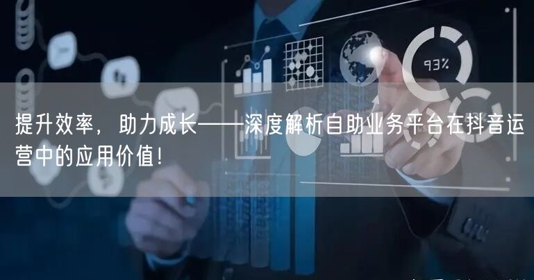 提升效率，助力成长——深度解析自助业务平台在抖音运营中的应用价值！