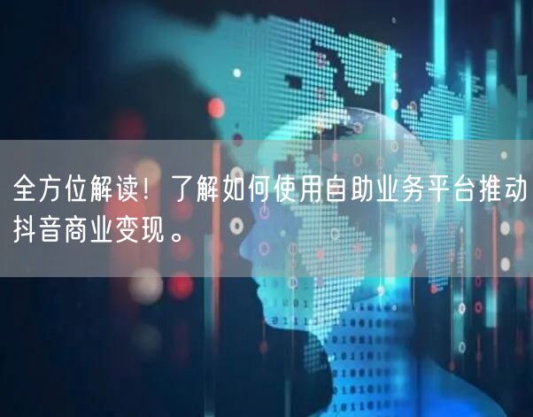 全方位解读！了解如何使用自助业务平台推动抖音商业变现。