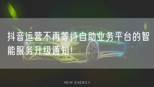 抖音运营不再等待自助业务平台的智能服务升级通知！