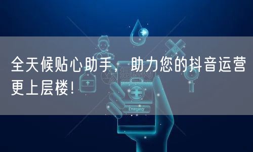 全天候贴心助手，助力您的抖音运营更上层楼！