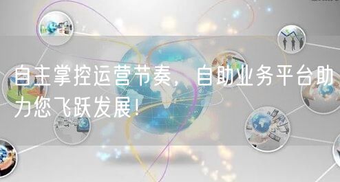 自主掌控运营节奏，自助业务平台助力您飞跃发展！