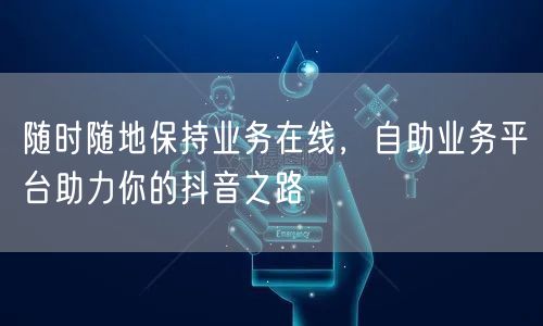 随时随地保持业务在线，自助业务平台助力你的抖音之路