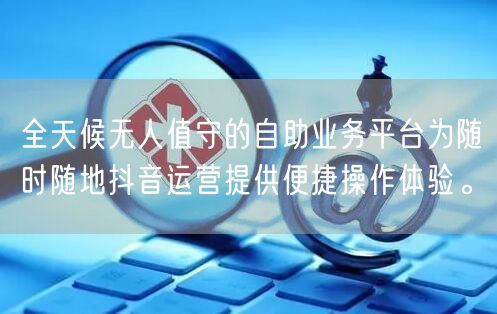全天候无人值守的自助业务平台为随时随地抖音运营提供便捷操作体验。