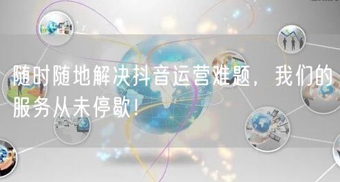 随时随地解决抖音运营难题，我们的服务从未停歇！