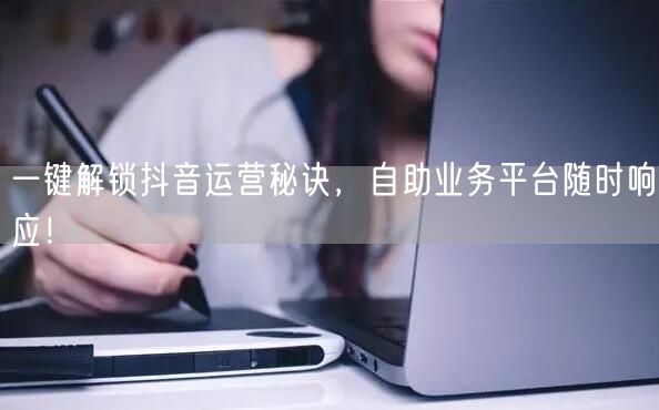 一键解锁抖音运营秘诀，自助业务平台随时响应！