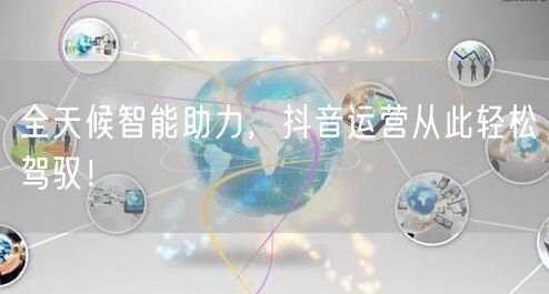 全天候智能助力，抖音运营从此轻松驾驭！