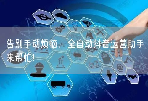 告别手动烦恼，全自动抖音运营助手来帮忙！
