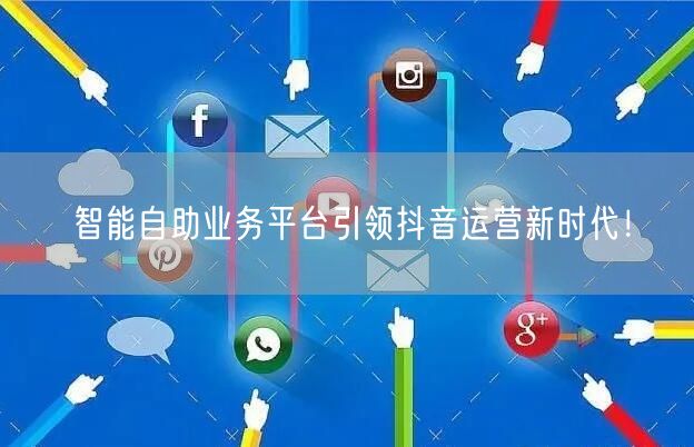 智能自助业务平台引领抖音运营新时代！