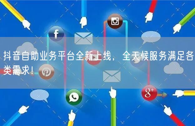 抖音自助业务平台全新上线，全天候服务满足各类需求！