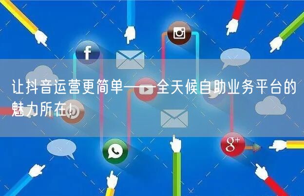让抖音运营更简单——全天候自助业务平台的魅力所在！