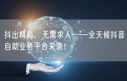抖出精彩，无需求人——全天候抖音自助业务平台来袭！