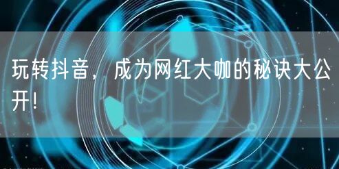 玩转抖音，成为网红大咖的秘诀大公开！