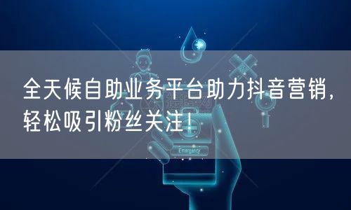 全天候自助业务平台助力抖音营销，轻松吸引粉丝关注！