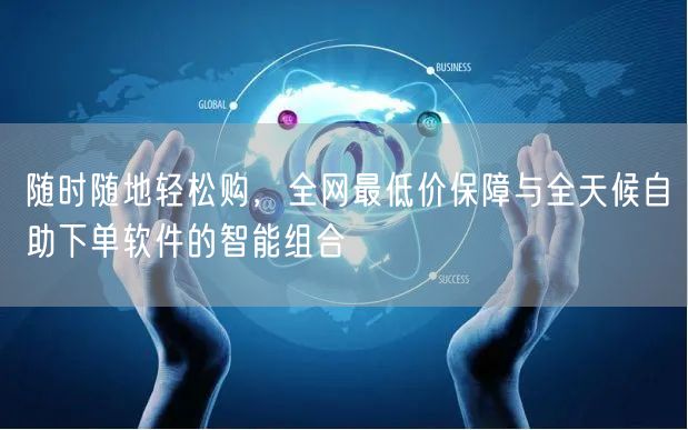 随时随地轻松购，全网最低价保障与全天候自助下单软件的智能组合