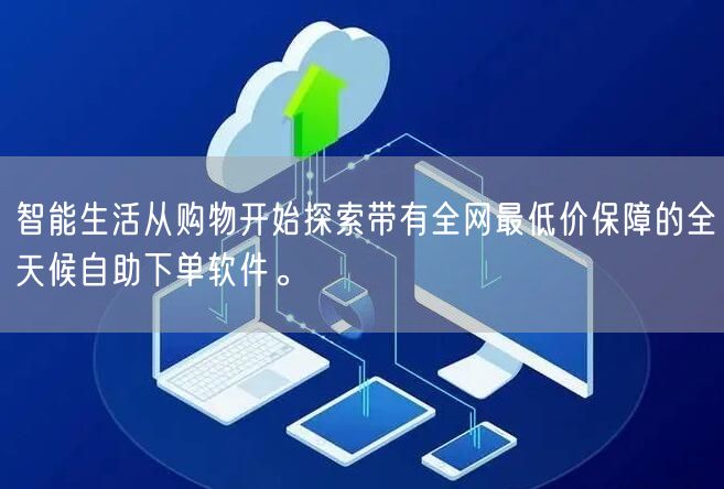 智能生活从购物开始探索带有全网最低价保障的全天候自助下单软件。
