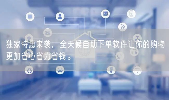 独家特惠来袭，全天候自助下单软件让你的购物更加省心省力省钱。