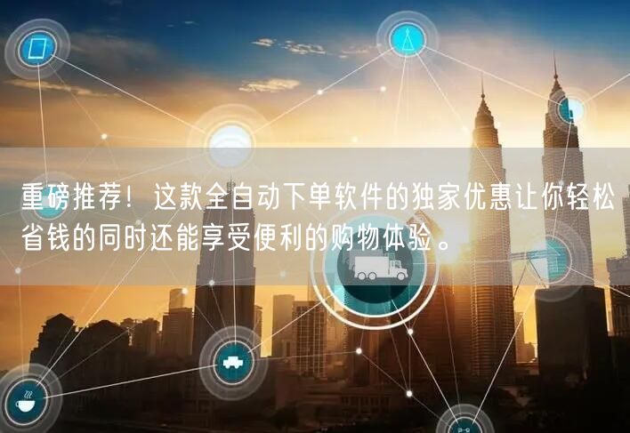 重磅推荐！这款全自动下单软件的独家优惠让你轻松省钱的同时还能享受便利的购物体验。