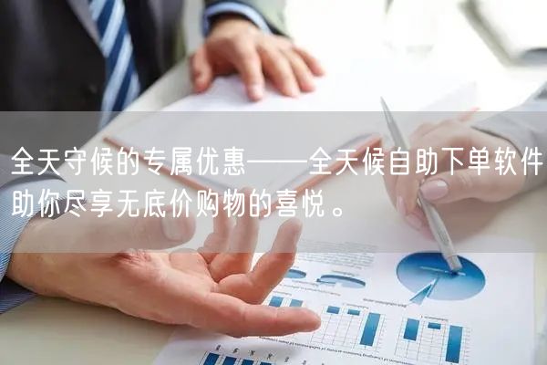 全天守候的专属优惠——全天候自助下单软件助你尽享无底价购物的喜悦。
