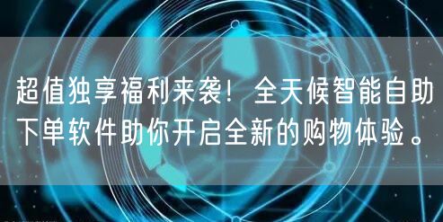 超值独享福利来袭！全天候智能自助下单软件助你开启全新的购物体验。