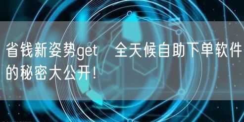 省钱新姿势get√全天候自助下单软件的秘密大公开！