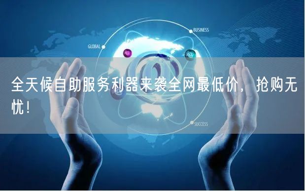 全天候自助服务利器来袭全网最低价,抢购无忧!