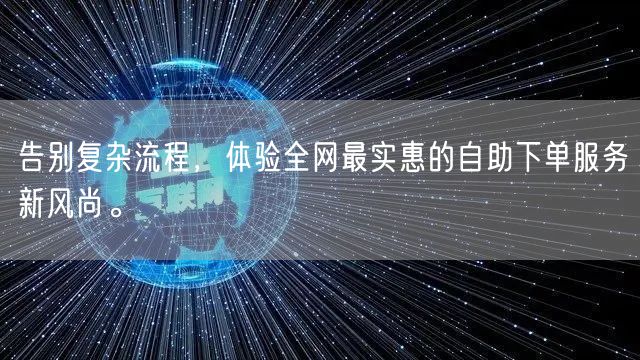 告别复杂流程，体验全网最实惠的自助下单服务新风尚。