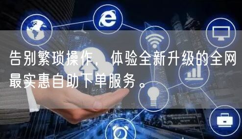 告别繁琐操作，体验全新升级的全网最实惠自助下单服务。