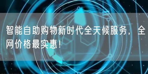 智能自助购物新时代全天候服务，全网价格最实惠！