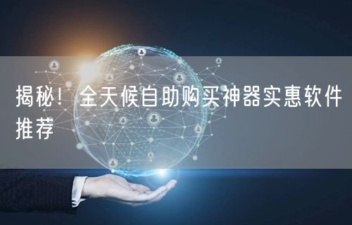 揭秘！全天候自助购买神器实惠软件推荐