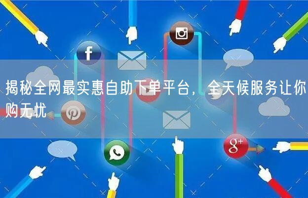 揭秘全网最实惠自助下单平台，全天候服务让你购无忧