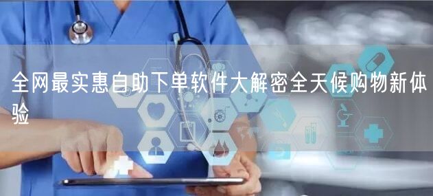 全网最实惠自助下单软件大解密全天候购物新体验